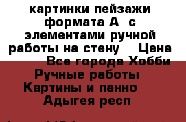  картинки-пейзажи формата А4 с элементами ручной работы на стену. › Цена ­ 599 - Все города Хобби. Ручные работы » Картины и панно   . Адыгея респ.